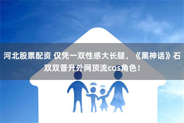 河北股票配资 仅凭一双性感大长腿，《黑神话》石双双晋升外网顶流cos角色！