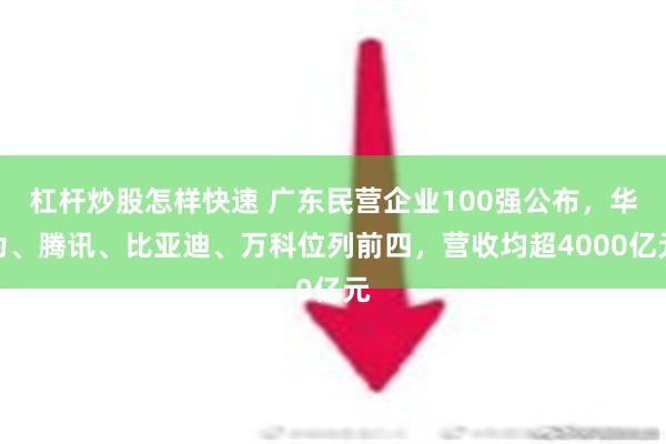 杠杆炒股怎样快速 广东民营企业100强公布，华为、腾讯、比亚迪、万科位列前四，营收均超4000亿元