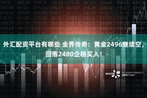 外汇配资平台有哪些 金界传奇：黄金2496继续空，回落2480企稳买入！