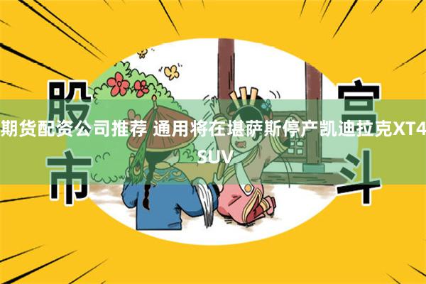 期货配资公司推荐 通用将在堪萨斯停产凯迪拉克XT4 SUV