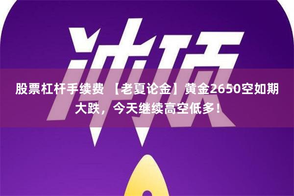 股票杠杆手续费 【老夏论金】黄金2650空如期大跌，今天继续高空低多！