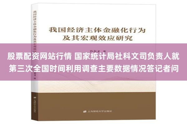 股票配资网站行情 国家统计局社科文司负责人就第三次全国时间利用调查主要数据情况答记者问