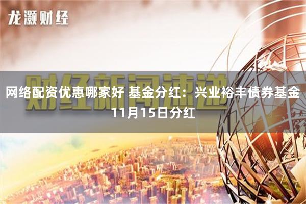 网络配资优惠哪家好 基金分红：兴业裕丰债券基金11月15日分红