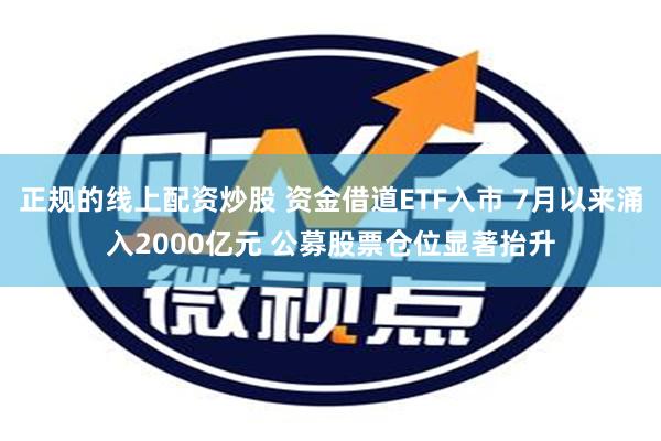 正规的线上配资炒股 资金借道ETF入市 7月以来涌入2000亿元 公募股票仓位显著抬升