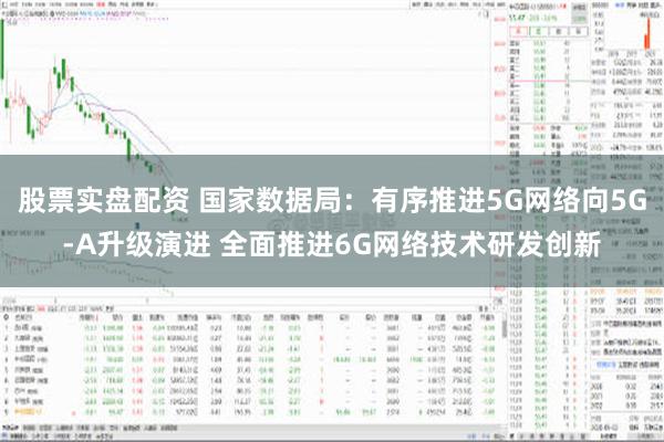 股票实盘配资 国家数据局：有序推进5G网络向5G-A升级演进 全面推进6G网络技术研发创新