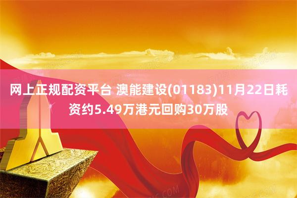 网上正规配资平台 澳能建设(01183)11月22日耗资约5.49万港元回购30万股