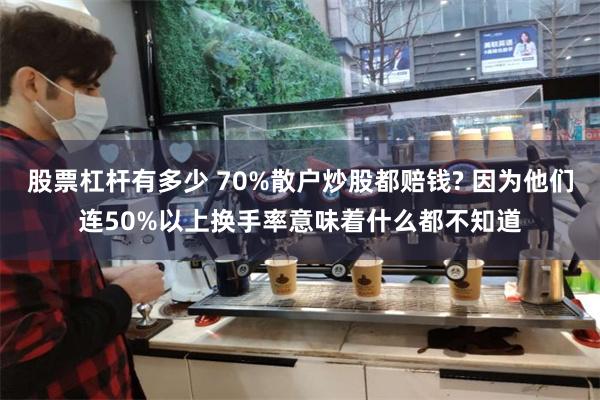 股票杠杆有多少 70%散户炒股都赔钱? 因为他们连50%以上换手率意味着什么都不知道