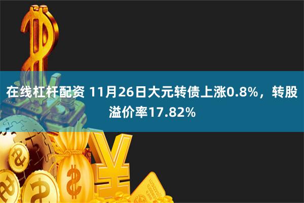 在线杠杆配资 11月26日大元转债上涨0.8%，转股溢价率17.82%