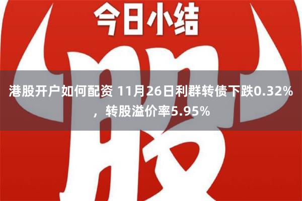 港股开户如何配资 11月26日利群转债下跌0.32%，转股溢价率5.95%