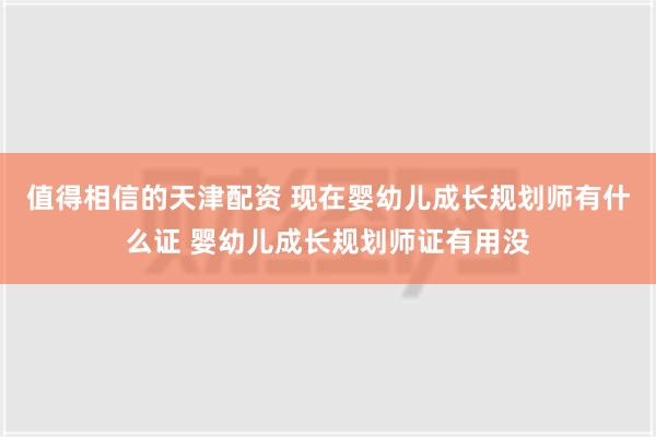 值得相信的天津配资 现在婴幼儿成长规划师有什么证 婴幼儿成长规划师证有用没