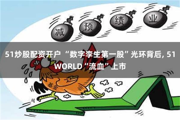 51炒股配资开户 “数字孪生第一股”光环背后, 51WORLD“流血”上市