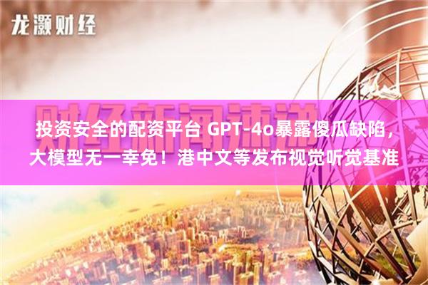 投资安全的配资平台 GPT-4o暴露傻瓜缺陷，大模型无一幸免！港中文等发布视觉听觉基准