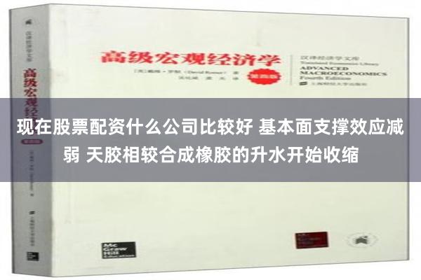 现在股票配资什么公司比较好 基本面支撑效应减弱 天胶相较合成橡胶的升水开始收缩