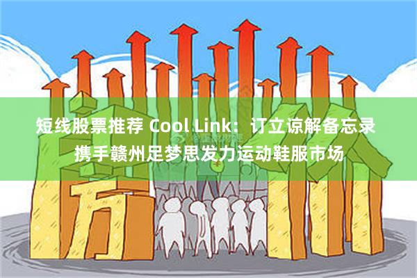 短线股票推荐 Cool Link：订立谅解备忘录 携手赣州足梦思发力运动鞋服市场