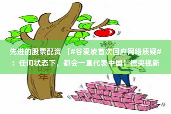 先进的股票配资 【#谷爱凌首次回应网络质疑#：任何状态下，都会一直代表中国】据央视新