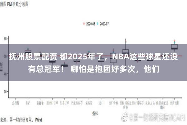 抚州股票配资 都2025年了，NBA这些球星还没有总冠军！ 哪怕是抱团好多次，他们