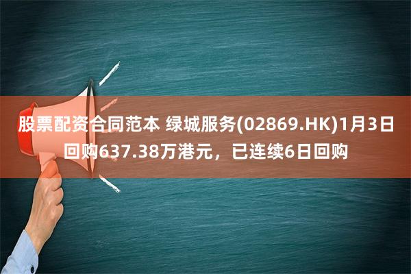 股票配资合同范本 绿城服务(02869.HK)1月3日回购637.38万港元，已连续6日回购