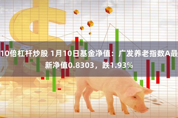 10倍杠杆炒股 1月10日基金净值：广发养老指数A最新净值0.8303，跌1.93%