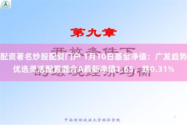 配资著名炒股配资门户 1月10日基金净值：广发趋势优选灵活配置混合A最新净值1.65，跌0.31%