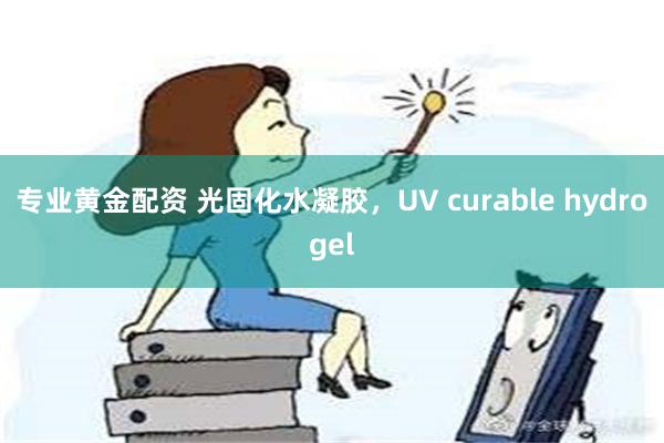 专业黄金配资 光固化水凝胶，UV curable hydrogel