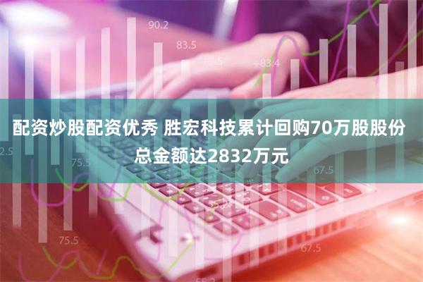 配资炒股配资优秀 胜宏科技累计回购70万股股份 总金额达2832万元