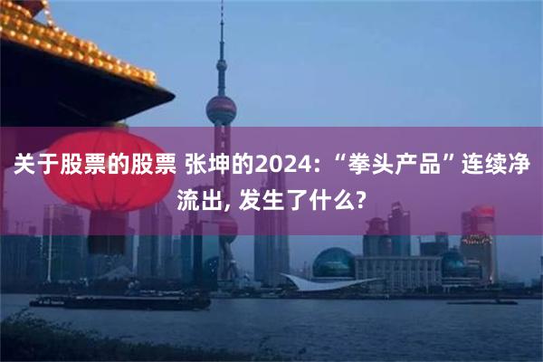 关于股票的股票 张坤的2024: “拳头产品”连续净流出, 发生了什么?