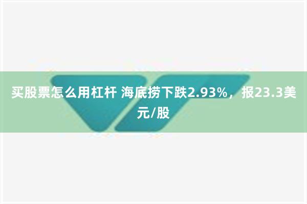 买股票怎么用杠杆 海底捞下跌2.93%，报23.3美元/股