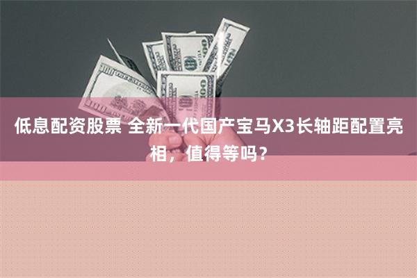 低息配资股票 全新一代国产宝马X3长轴距配置亮相，值得等吗？