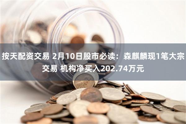 按天配资交易 2月10日股市必读：森麒麟现1笔大宗交易 机构净买入202.74万元