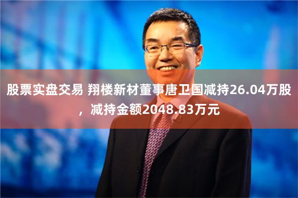 股票实盘交易 翔楼新材董事唐卫国减持26.04万股，减持金额2048.83万元