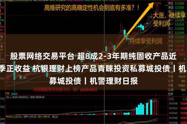 股票网络交易平台 超8成2-3年期纯固收产品近1年实现季季正收益 杭银理财上榜产品青睐投资私募城投债丨机警理财日报