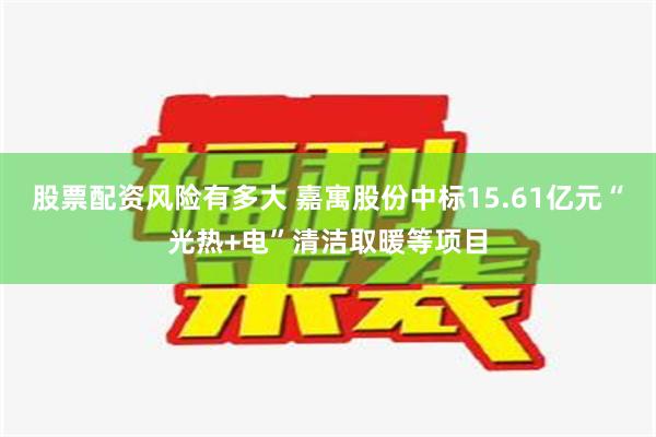 股票配资风险有多大 嘉寓股份中标15.61亿元“光热+电”清洁取暖等项目